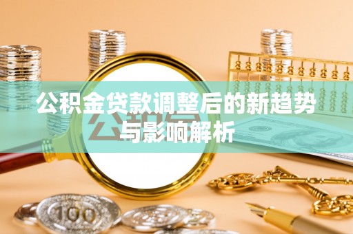 宁安公积金贷款调整后的新趋势与影响解析