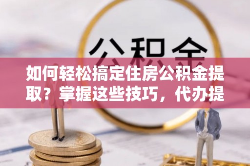 宁安如何轻松搞定住房公积金提取？掌握这些技巧，代办提取住房公积金不再难