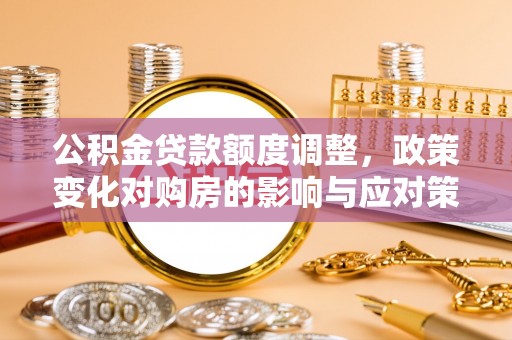 宁安公积金贷款额度调整，政策变化对购房的影响与应对策略