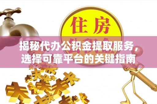 宁安揭秘代办公积金提取服务，选择可靠平台的关键指南