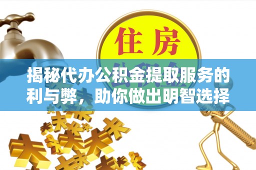 宁安揭秘代办公积金提取服务的利与弊，助你做出明智选择
