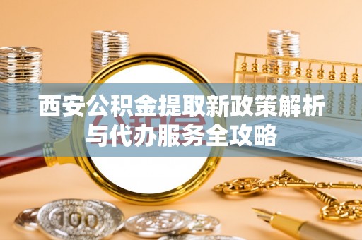 宁安西安公积金提取新政策解析与代办服务全攻略