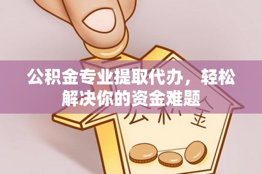 宁安公积金专业提取代办，轻松解决你的资金难题