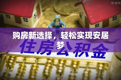 宁安购房新选择，轻松实现安居梦