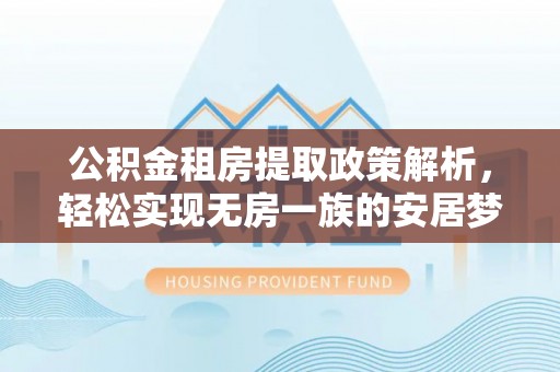宁安公积金租房提取政策解析，轻松实现无房一族的安居梦想