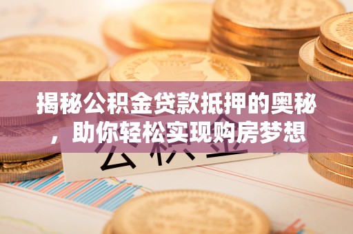 宁安揭秘公积金贷款抵押的奥秘，助你轻松实现购房梦想