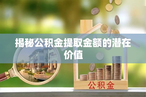 宁安揭秘公积金提取金额的潜在价值
