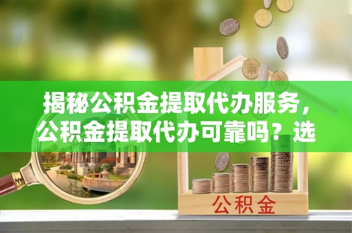 宁安揭秘公积金提取代办服务，公积金提取代办可靠吗？选择需谨慎