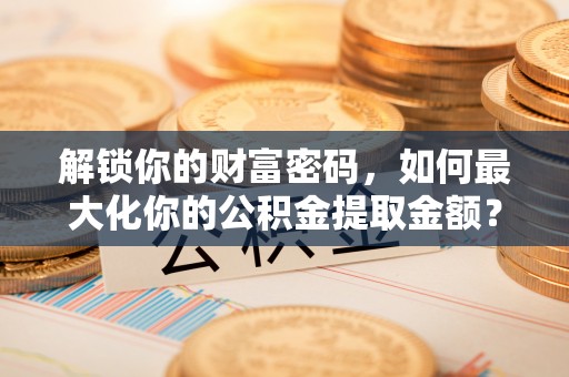 宁安解锁你的财富密码，如何最大化你的公积金提取金额？