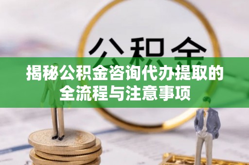 宁安揭秘公积金咨询代办提取的全流程与注意事项