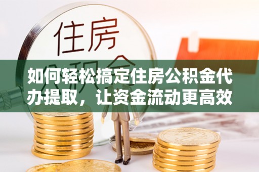 宁安如何轻松搞定住房公积金代办提取，让资金流动更高效