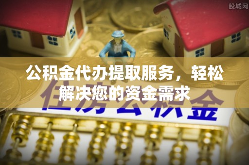 宁安公积金代办提取服务，轻松解决您的资金需求