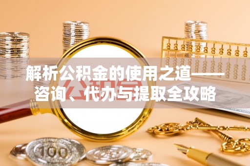 宁安解析公积金的使用之道——咨询、代办与提取全攻略