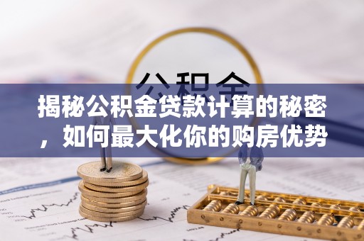 宁安揭秘公积金贷款计算的秘密，如何最大化你的购房优势