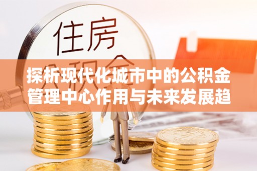 宁安探析现代化城市中的公积金管理中心作用与未来发展趋势