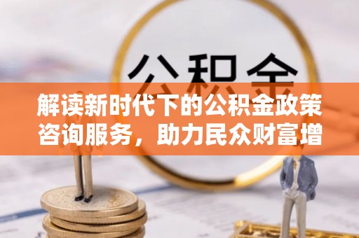 宁安解读新时代下的公积金政策咨询服务，助力民众财富增值与安居梦想