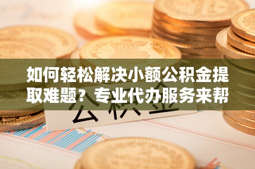 宁安如何轻松解决小额公积金提取难题？专业代办服务来帮忙
