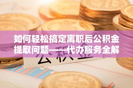 宁安如何轻松搞定离职后公积金提取问题——代办服务全解析