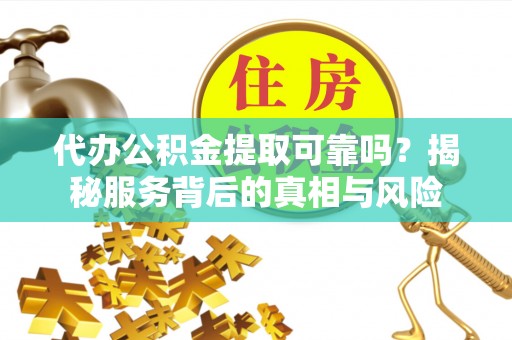 宁安代办公积金提取可靠吗？揭秘服务背后的真相与风险