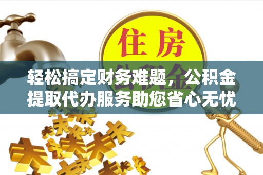 宁安轻松搞定财务难题，公积金提取代办服务助您省心无忧