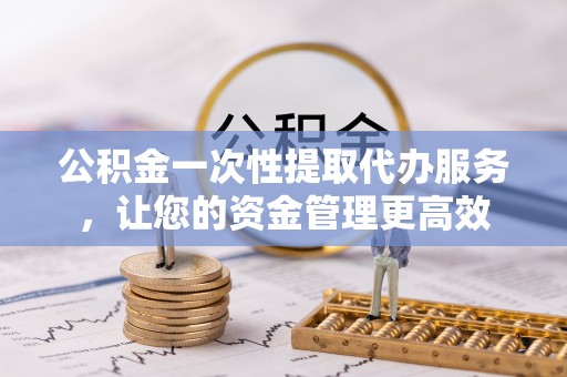 宁安公积金一次性提取代办服务，让您的资金管理更高效