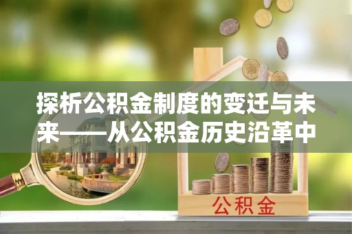 宁安探析公积金制度的变迁与未来——从公积金历史沿革中读懂社会福利发展