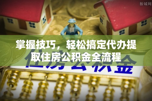 宁安掌握技巧，轻松搞定代办提取住房公积金全流程