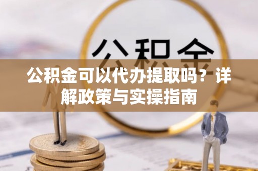 宁安公积金可以代办提取吗？详解政策与实操指南