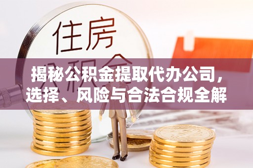 宁安揭秘公积金提取代办公司，选择、风险与合法合规全解析