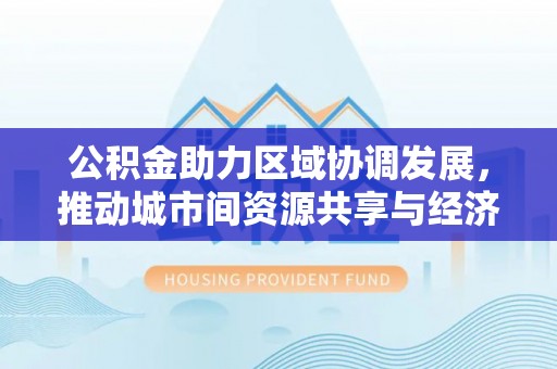 宁安公积金助力区域协调发展，推动城市间资源共享与经济均衡发展