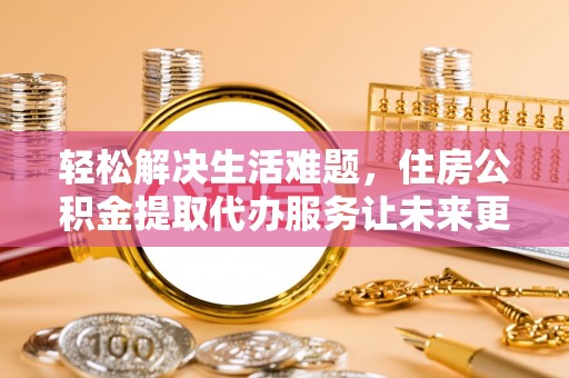 宁安轻松解决生活难题，住房公积金提取代办服务让未来更安心