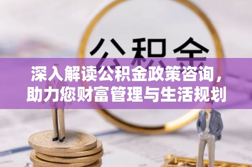 宁安深入解读公积金政策咨询，助力您财富管理与生活规划
