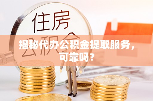宁安揭秘代办公积金提取服务，可靠吗？