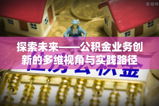 宁安探索未来——公积金业务创新的多维视角与实践路径