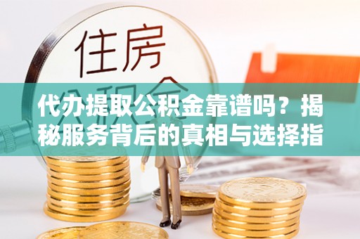 宁安代办提取公积金靠谱吗？揭秘服务背后的真相与选择指南