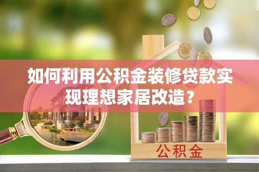 宁安如何利用公积金装修贷款实现理想家居改造？