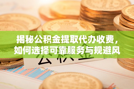 宁安揭秘公积金提取代办收费，如何选择可靠服务与规避风险