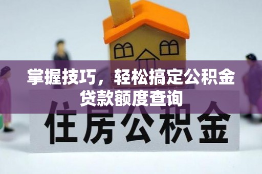 宁安掌握技巧，轻松搞定公积金贷款额度查询