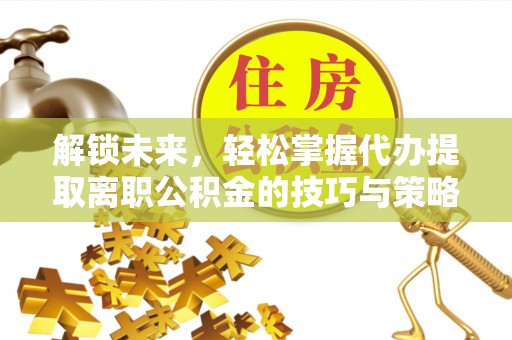 宁安解锁未来，轻松掌握代办提取离职公积金的技巧与策略