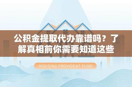 宁安公积金提取代办靠谱吗？了解真相前你需要知道这些