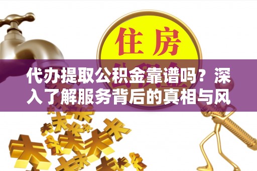 宁安代办提取公积金靠谱吗？深入了解服务背后的真相与风险