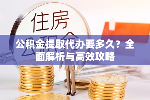 宁安公积金提取代办要多久？全面解析与高效攻略