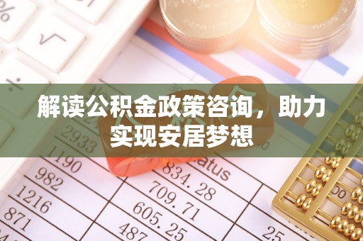 宁安解读公积金政策咨询，助力实现安居梦想