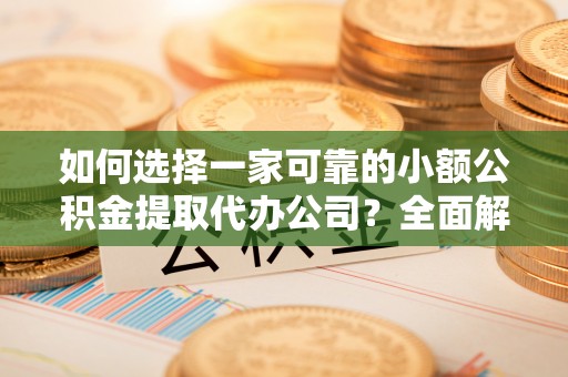 宁安如何选择一家可靠的小额公积金提取代办公司？全面解析与指南