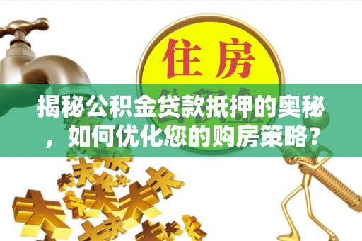 宁安揭秘公积金贷款抵押的奥秘，如何优化您的购房策略？