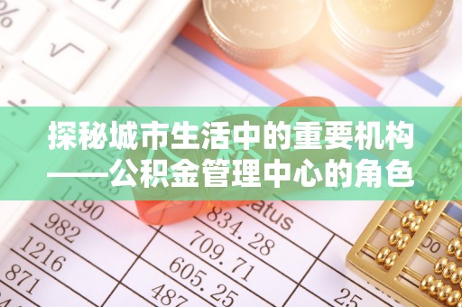宁安探秘城市生活中的重要机构——公积金管理中心的角色与意义