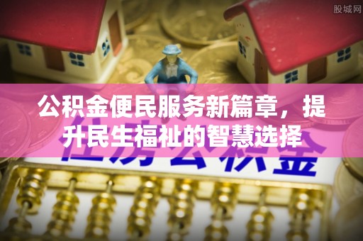 宁安公积金便民服务新篇章，提升民生福祉的智慧选择