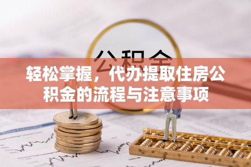 宁安轻松掌握，代办提取住房公积金的流程与注意事项