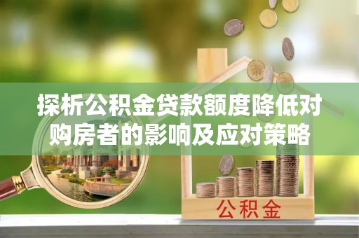宁安探析公积金贷款额度降低对购房者的影响及应对策略