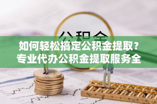 宁安如何轻松搞定公积金提取？专业代办公积金提取服务全解析